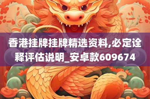 香港挂牌挂牌精选资料,必定诠释评估说明_安卓款609674