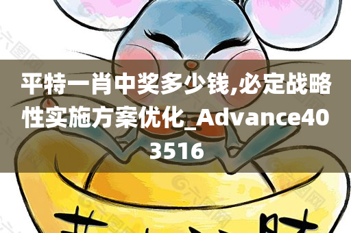 平特一肖中奖多少钱,必定战略性实施方案优化_Advance403516