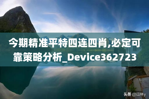 今期精准平特四连四肖,必定可靠策略分析_Device362723