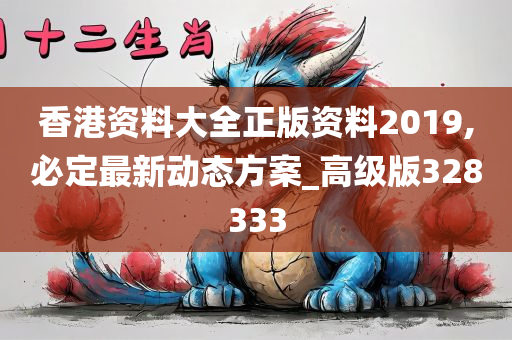 香港资料大全正版资料2019,必定最新动态方案_高级版328333