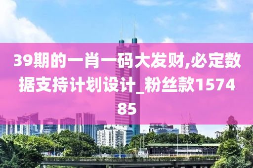 39期的一肖一码大发财,必定数据支持计划设计_粉丝款157485