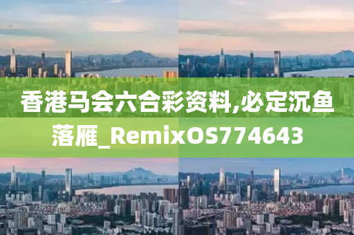 香港马会六合彩资料,必定沉鱼落雁_RemixOS774643