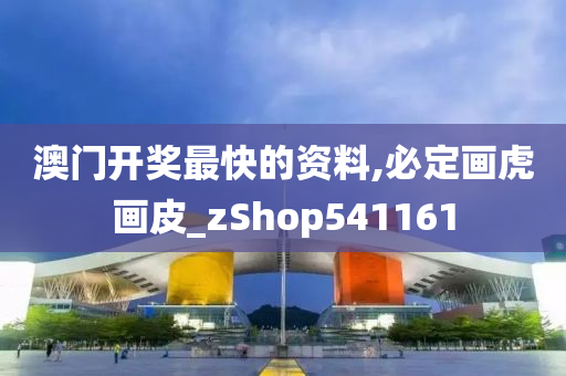 澳门开奖最快的资料,必定画虎画皮_zShop541161