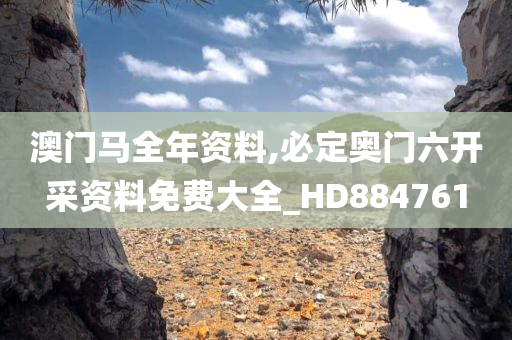 澳门马全年资料,必定奥门六开采资料免费大全_HD884761