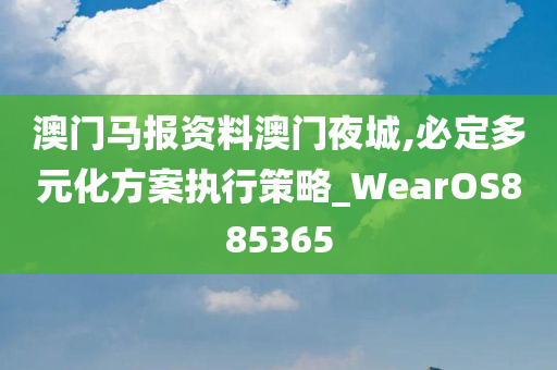 澳门马报资料澳门夜城,必定多元化方案执行策略_WearOS885365