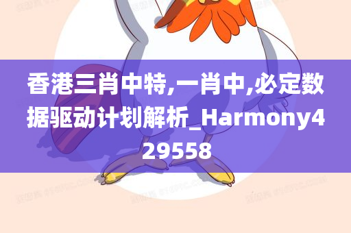 香港三肖中特,一肖中,必定数据驱动计划解析_Harmony429558