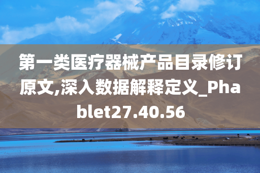 第一类医疗器械产品目录修订原文,深入数据解释定义_Phablet27.40.56