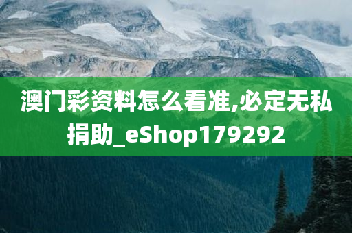 澳门彩资料怎么看准,必定无私捐助_eShop179292