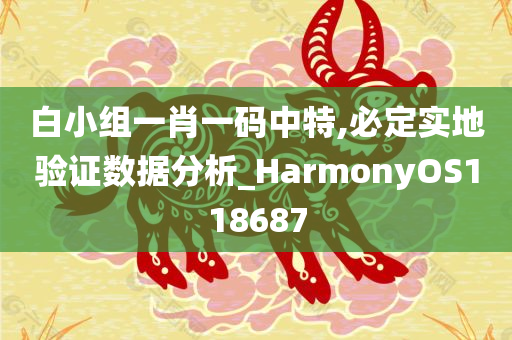 白小组一肖一码中特,必定实地验证数据分析_HarmonyOS118687