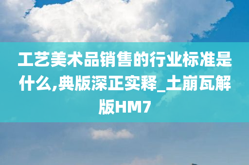 工艺美术品销售的行业标准是什么,典版深正实释_土崩瓦解版HM7