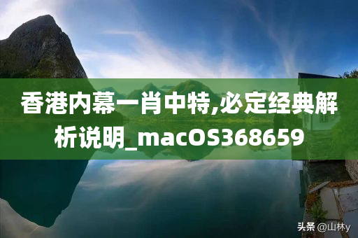 香港内幕一肖中特,必定经典解析说明_macOS368659