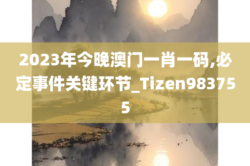 2023年今晚澳门一肖一码,必定事件关键环节_Tizen983755