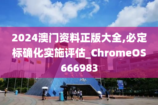 2024澳门资料正版大全,必定标确化实施评估_ChromeOS666983