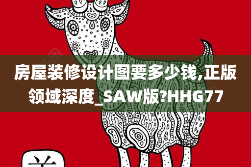 房屋装修设计图要多少钱,正版领域深度_SAW版?HHG77