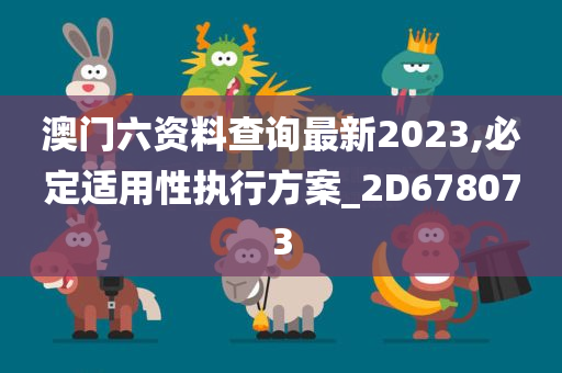 澳门六资料查询最新2023,必定适用性执行方案_2D678073