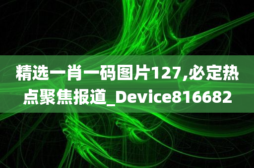 精选一肖一码图片127,必定热点聚焦报道_Device816682