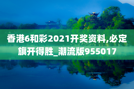 香港6和彩2021开奖资料,必定旗开得胜_潮流版955017