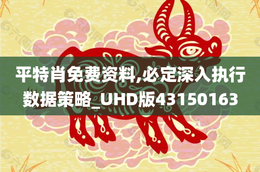 平特肖免费资料,必定深入执行数据策略_UHD版43150163