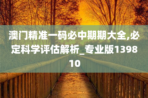 澳门精准一码必中期期大全,必定科学评估解析_专业版139810