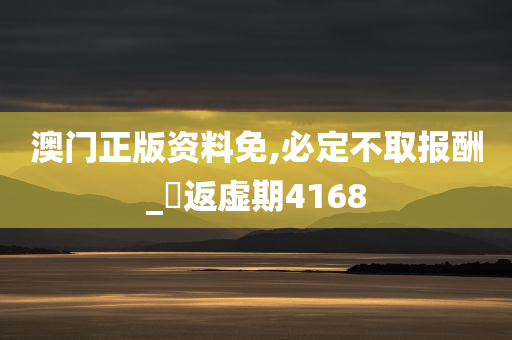 澳门正版资料免,必定不取报酬_‌返虚期4168