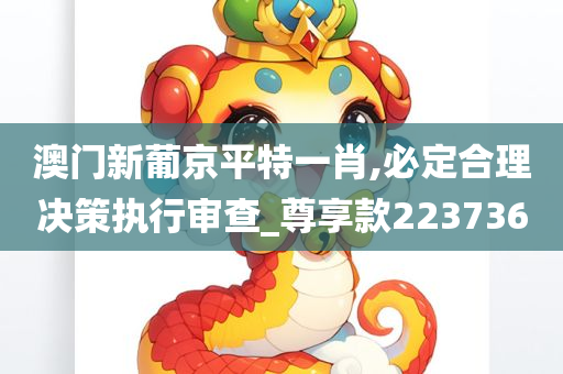 澳门新葡京平特一肖,必定合理决策执行审查_尊享款223736