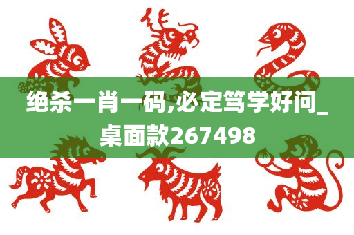 绝杀一肖一码,必定笃学好问_桌面款267498