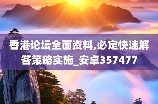 香港论坛全面资料,必定快速解答策略实施_安卓357477