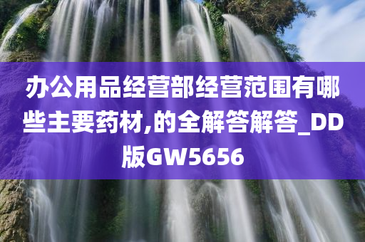 办公用品经营部经营范围有哪些主要药材,的全解答解答_DD版GW5656