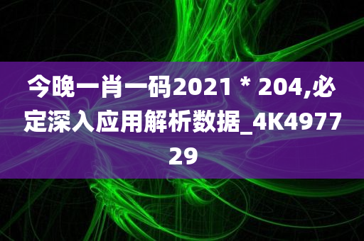 今晚一肖一码2021＊204,必定深入应用解析数据_4K497729