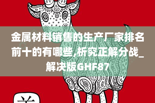 金属材料销售的生产厂家排名前十的有哪些,析究正解分战_解决版GHF87