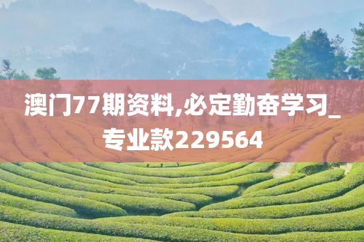 澳门77期资料,必定勤奋学习_专业款229564