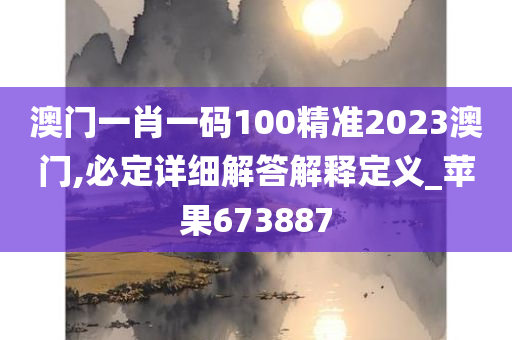 澳门一肖一码100精准2023澳门,必定详细解答解释定义_苹果673887