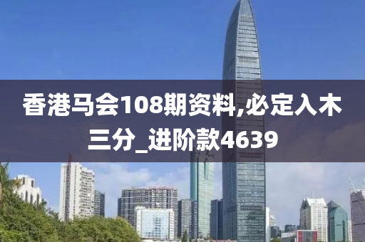 香港马会108期资料,必定入木三分_进阶款4639