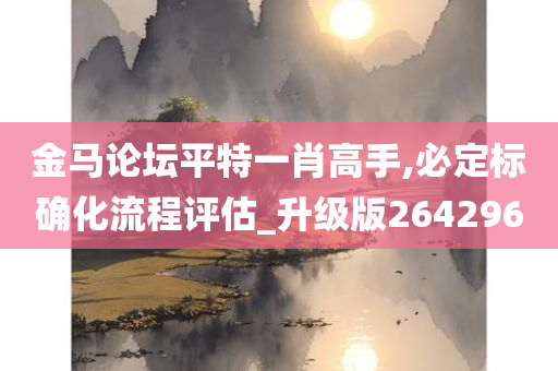 金马论坛平特一肖高手,必定标确化流程评估_升级版264296