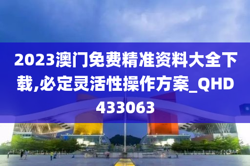 2023澳门免费精准资料大全下载,必定灵活性操作方案_QHD433063