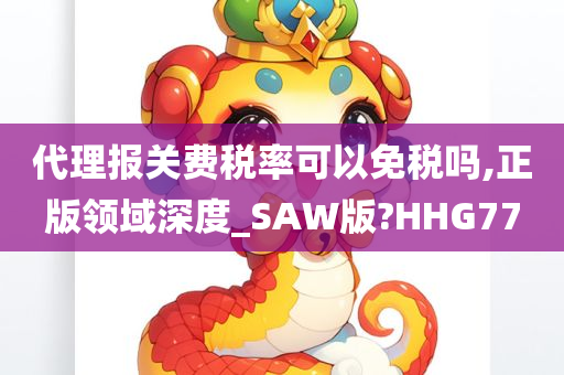 代理报关费税率可以免税吗,正版领域深度_SAW版?HHG77