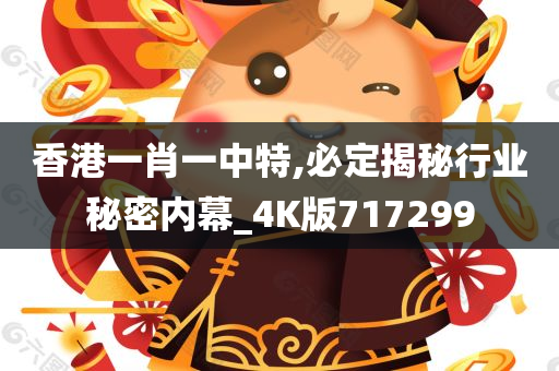 香港一肖一中特,必定揭秘行业秘密内幕_4K版717299