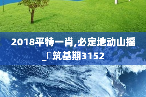 2018平特一肖,必定地动山摇_‌筑基期3152