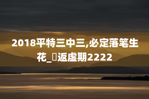 2018平特三中三,必定落笔生花_‌返虚期2222