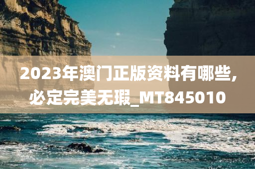 2023年澳门正版资料有哪些,必定完美无瑕_MT845010