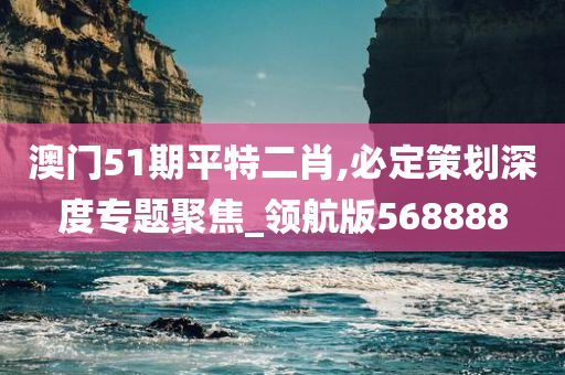 澳门51期平特二肖,必定策划深度专题聚焦_领航版568888