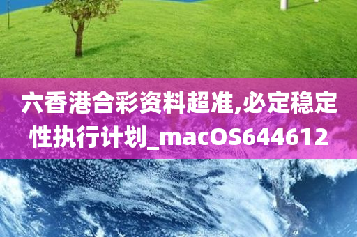 六香港合彩资料超准,必定稳定性执行计划_macOS644612