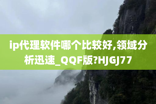 ip代理软件哪个比较好,领域分析迅速_QQF版?HJGJ77