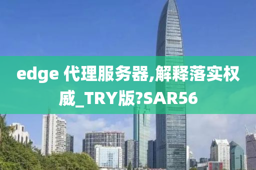 edge 代理服务器,解释落实权威_TRY版?SAR56