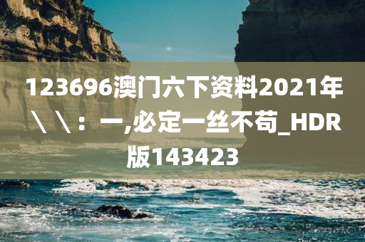 123696澳门六下资料2021年＼＼：一,必定一丝不苟_HDR版143423