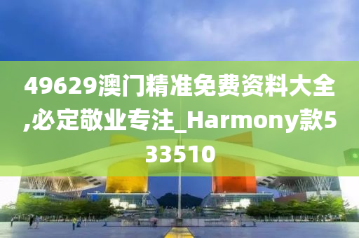 49629澳门精准免费资料大全,必定敬业专注_Harmony款533510