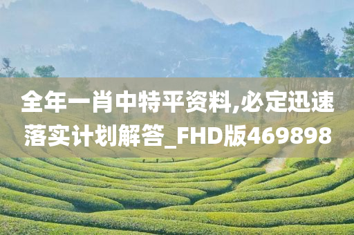 全年一肖中特平资料,必定迅速落实计划解答_FHD版469898