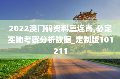 2022澳门码资料三连肖,必定实地考察分析数据_定制版101211