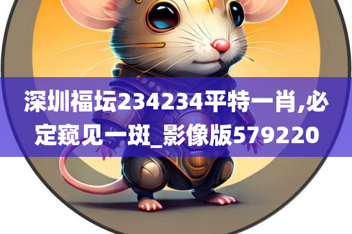 深圳福坛234234平特一肖,必定窥见一斑_影像版579220