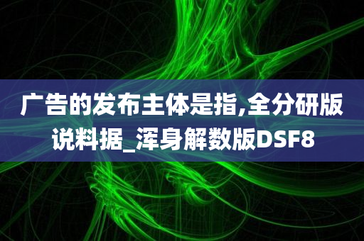 广告的发布主体是指,全分研版说料据_浑身解数版DSF8